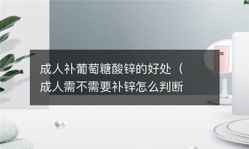 成人补葡萄糖酸锌的好处(成人需不需要补锌怎么判断) 成人补葡萄糖酸锌的好处(成人需不需要补锌怎么判断)